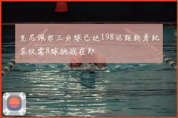 克尼佩尔三分球已达198记距新秀纪录仅需8球挑战在即
