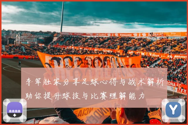 李军独家分享足球心得与战术解析助你提升球技与比赛理解能力