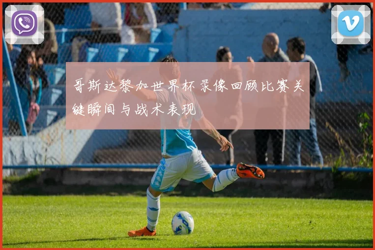 哥斯达黎加世界杯录像回顾比赛关键瞬间与战术表现