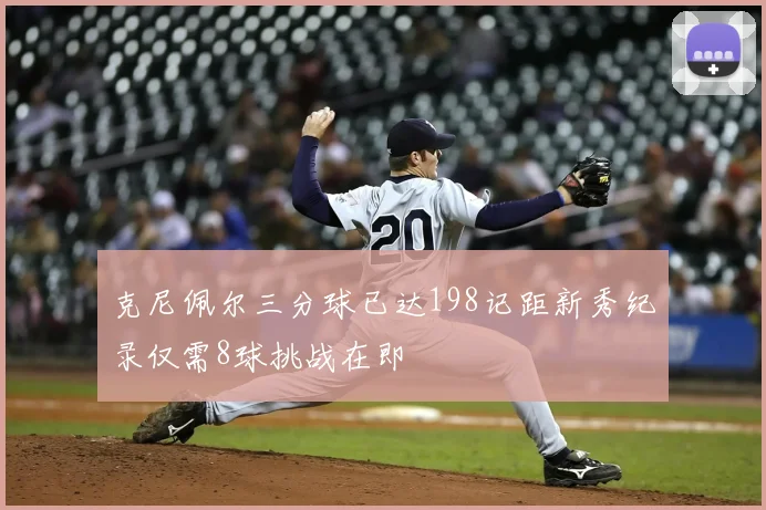 克尼佩尔三分球已达198记距新秀纪录仅需8球挑战在即