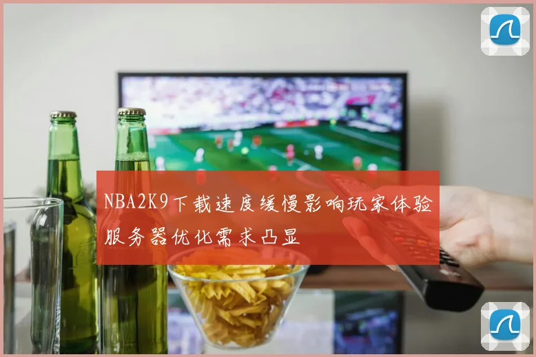 NBA2K9下载速度缓慢影响玩家体验服务器优化需求凸显