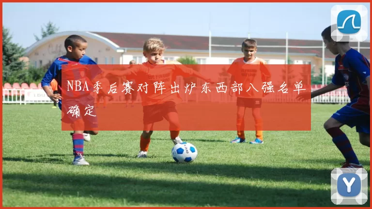 NBA季后赛对阵出炉东西部八强名单确定