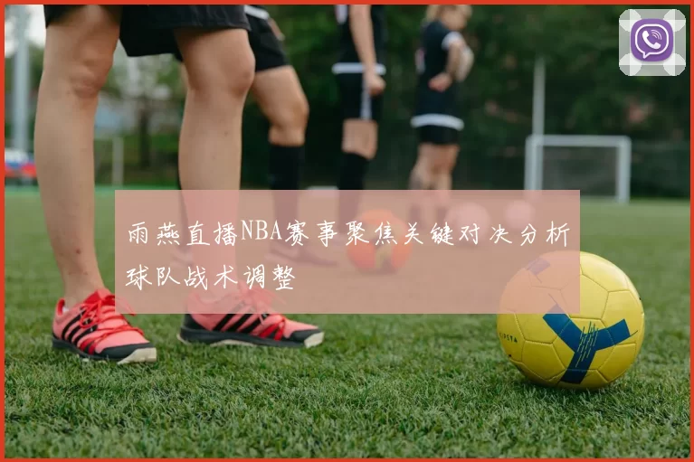 雨燕直播NBA赛事聚焦关键对决分析球队战术调整
