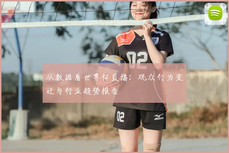 从数据看世界杯直播：观众行为变迁与行业趋势报告