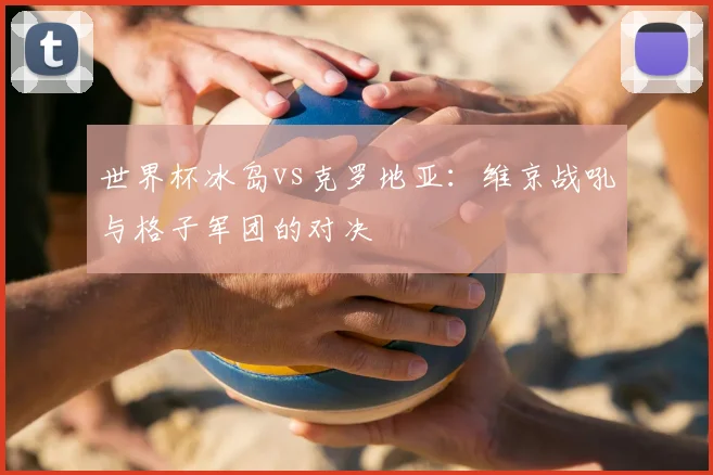 世界杯冰岛vs克罗地亚：维京战吼与格子军团的对决