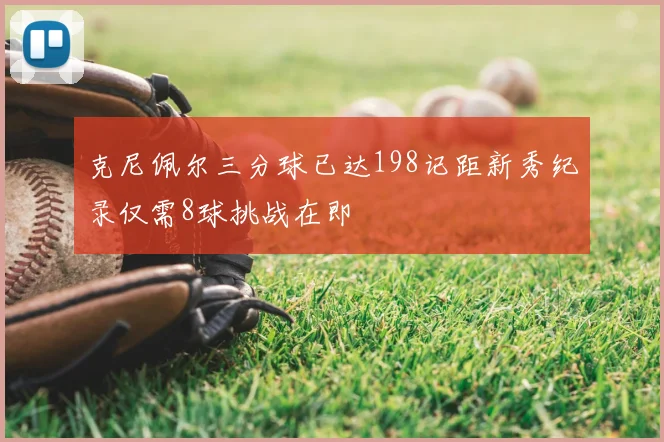 克尼佩尔三分球已达198记距新秀纪录仅需8球挑战在即