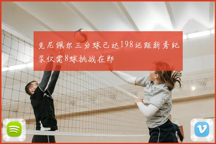 克尼佩尔三分球已达198记距新秀纪录仅需8球挑战在即