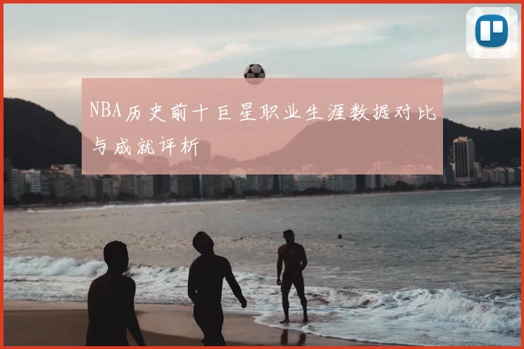 NBA历史前十巨星职业生涯数据对比与成就评析