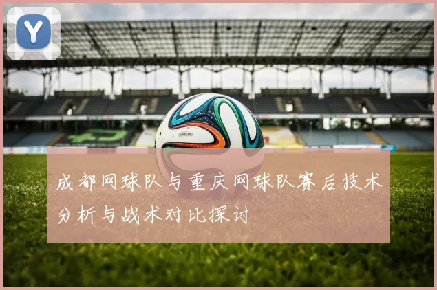 成都网球队与重庆网球队赛后技术分析与战术对比探讨