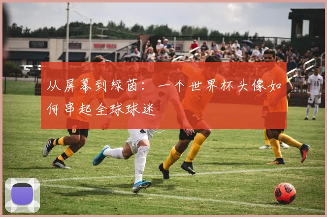 从屏幕到绿茵：一个世界杯头像如何串起全球球迷