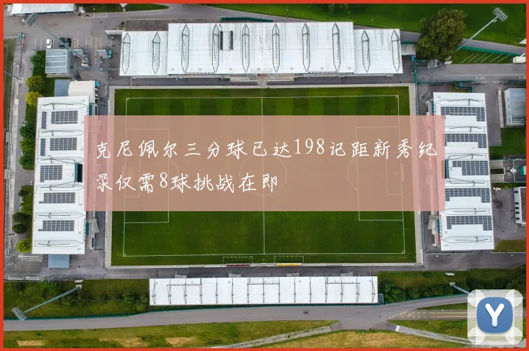 克尼佩尔三分球已达198记距新秀纪录仅需8球挑战在即