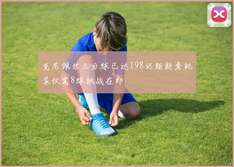 克尼佩尔三分球已达198记距新秀纪录仅需8球挑战在即