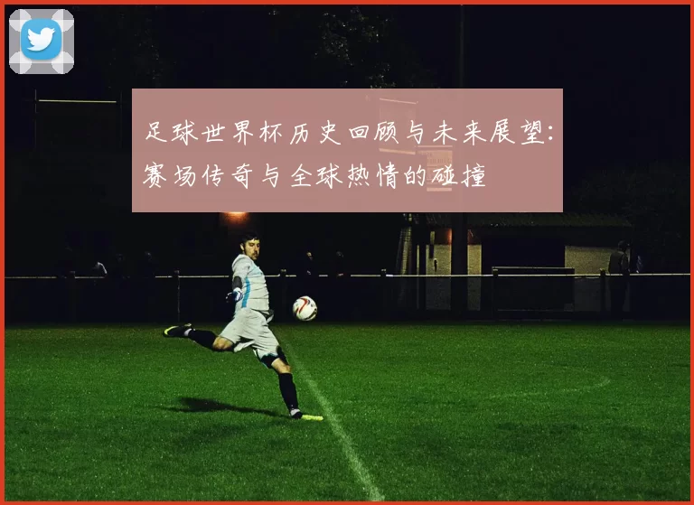 足球世界杯历史回顾与未来展望：赛场传奇与全球热情的碰撞