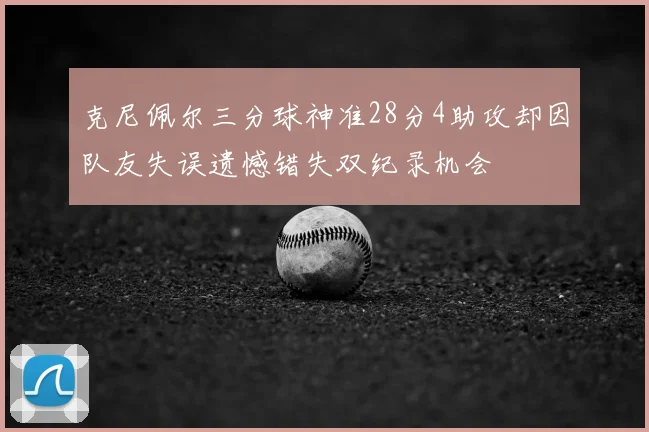 克尼佩尔三分球神准28分4助攻却因队友失误遗憾错失双纪录机会
