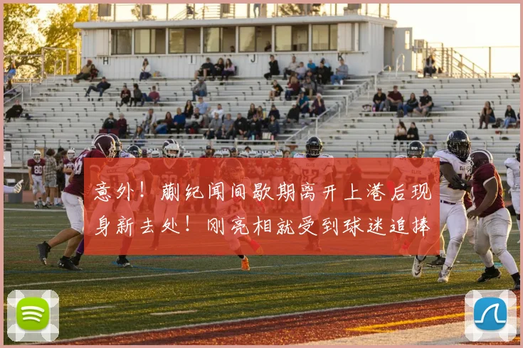 意外！蒯纪闻间歇期离开上港后现身新去处！刚亮相就受到球迷追捧_中超_赛季_前腰