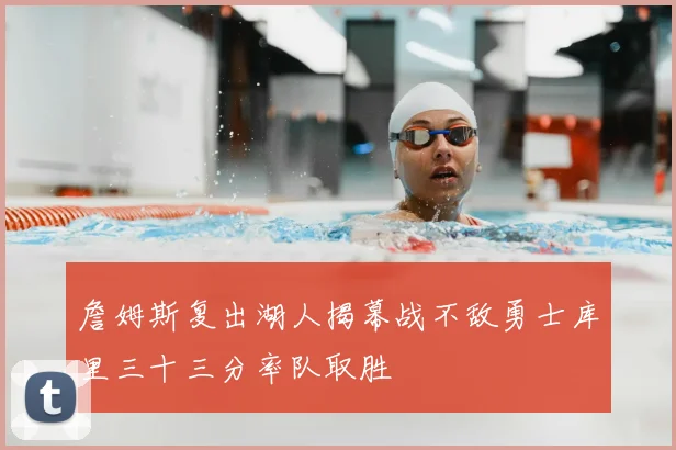 詹姆斯复出湖人揭幕战不敌勇士库里三十三分率队取胜
