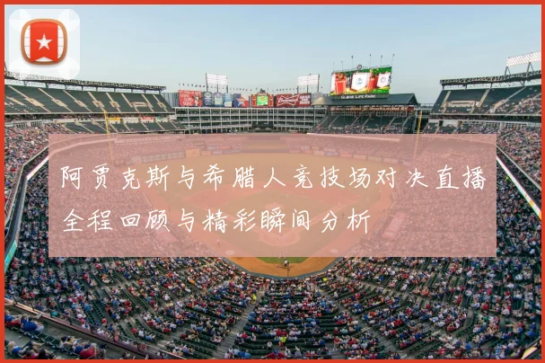 阿贾克斯与希腊人竞技场对决直播全程回顾与精彩瞬间分析