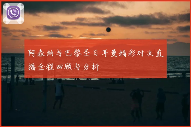 阿森纳与巴黎圣日耳曼精彩对决直播全程回顾与分析