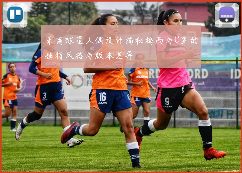 乐高球星人偶设计揭秘梅西与C罗的独特风格与版本差异