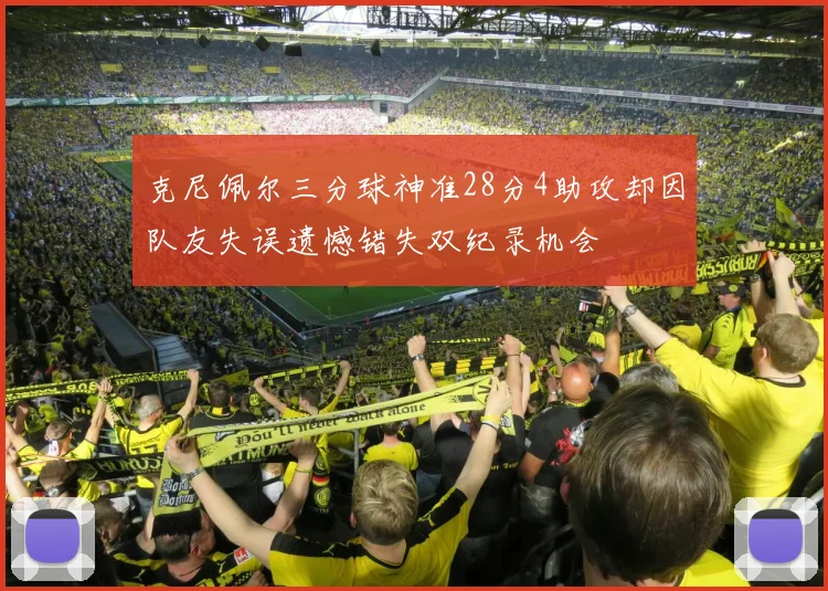 克尼佩尔三分球神准28分4助攻却因队友失误遗憾错失双纪录机会