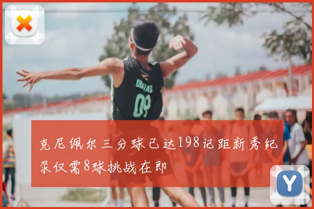 克尼佩尔三分球已达198记距新秀纪录仅需8球挑战在即