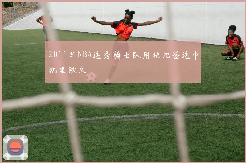 2011年NBA选秀骑士队用状元签选中凯里欧文