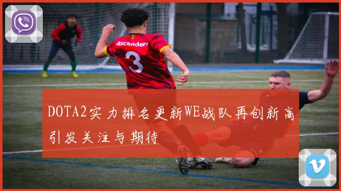 DOTA2实力排名更新WE战队再创新高引发关注与期待