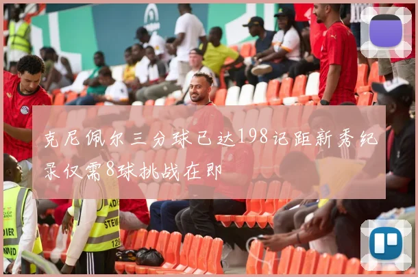 克尼佩尔三分球已达198记距新秀纪录仅需8球挑战在即