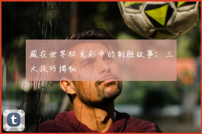 藏在世界杯竞彩中的制胜故事:三大技巧揭秘