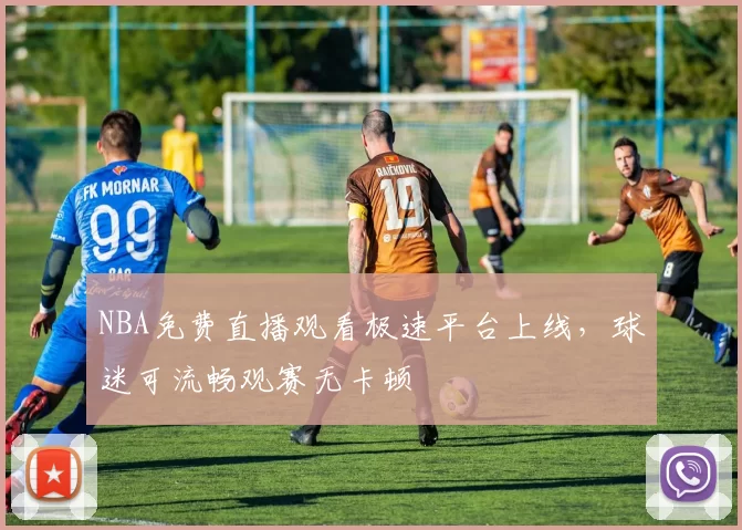 NBA免费直播观看极速平台上线，球迷可流畅观赛无卡顿