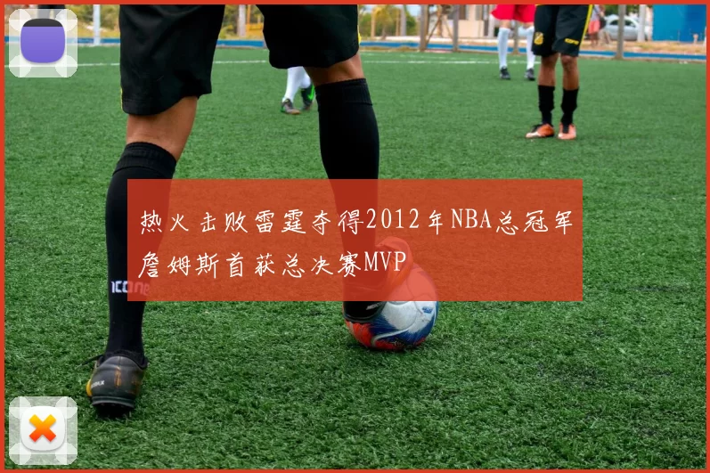 热火击败雷霆夺得2012年NBA总冠军詹姆斯首获总决赛MVP