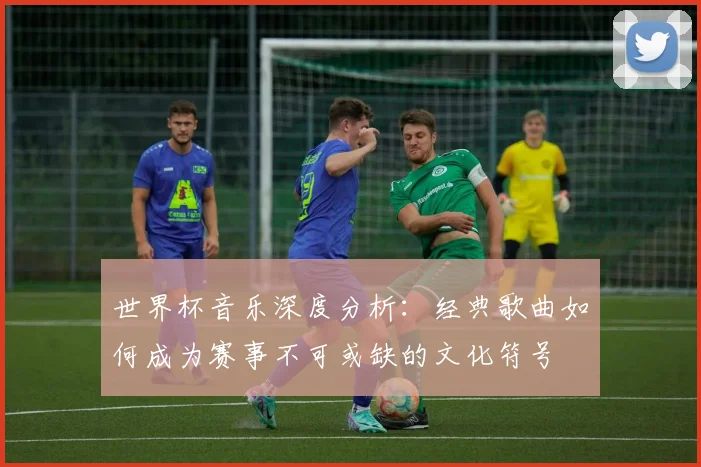 世界杯音乐深度分析:经典歌曲如何成为赛事不可或缺的文化符号