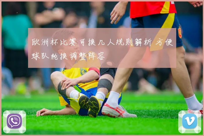 欧洲杯比赛可换几人规则解析 方便球队轮换调整阵容