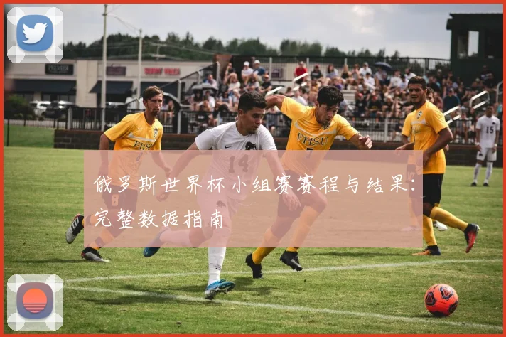 俄罗斯世界杯小组赛赛程与结果：完整数据指南