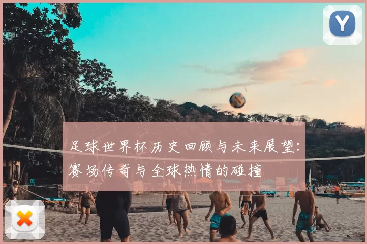 足球世界杯历史回顾与未来展望：赛场传奇与全球热情的碰撞