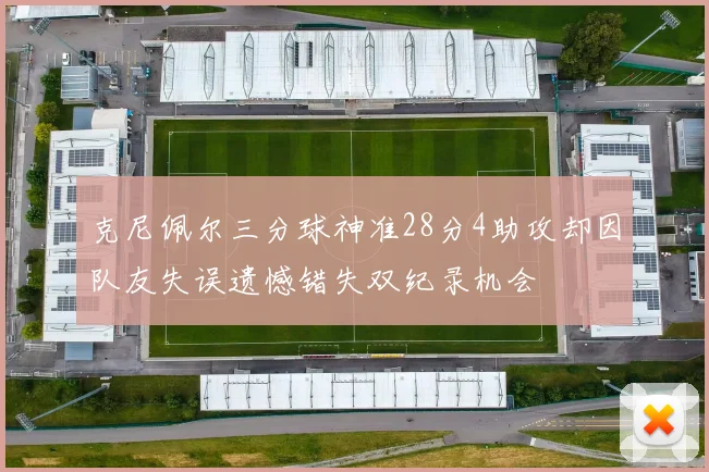 克尼佩尔三分球神准28分4助攻却因队友失误遗憾错失双纪录机会