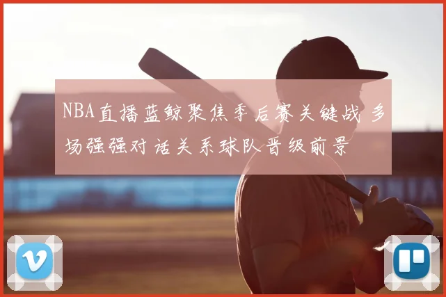 NBA直播蓝鲸聚焦季后赛关键战 多场强强对话关系球队晋级前景