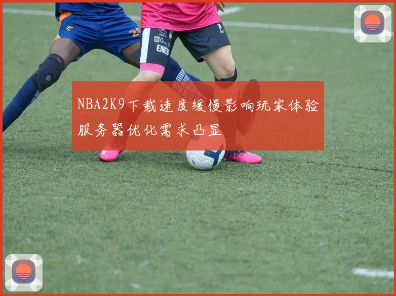 NBA2K9下载速度缓慢影响玩家体验服务器优化需求凸显