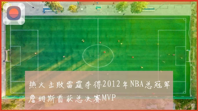 热火击败雷霆夺得2012年NBA总冠军詹姆斯首获总决赛MVP