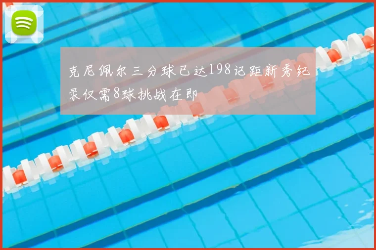 克尼佩尔三分球已达198记距新秀纪录仅需8球挑战在即