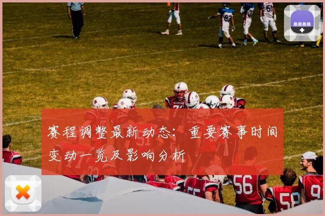 赛程调整最新动态：重要赛事时间变动一览及影响分析