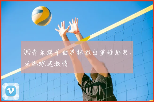 QQ音乐携手世界杯推出重磅抽奖,点燃球迷激情