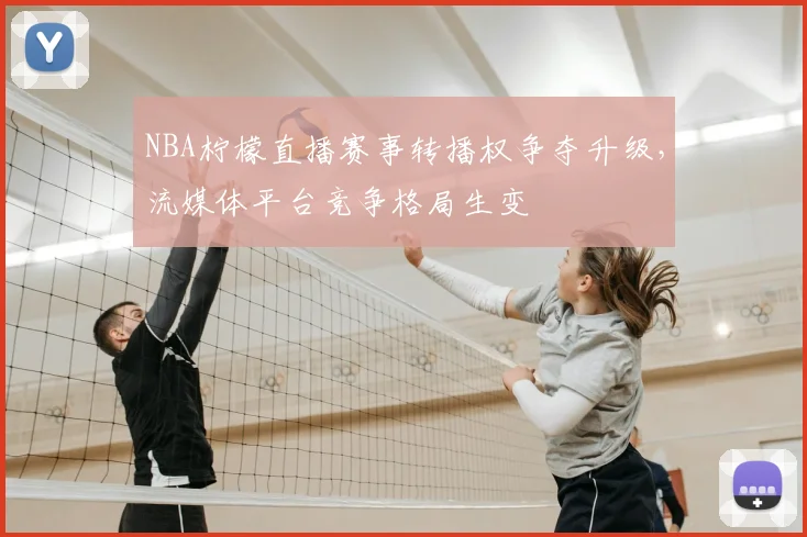 NBA柠檬直播赛事转播权争夺升级,流媒体平台竞争格局生变