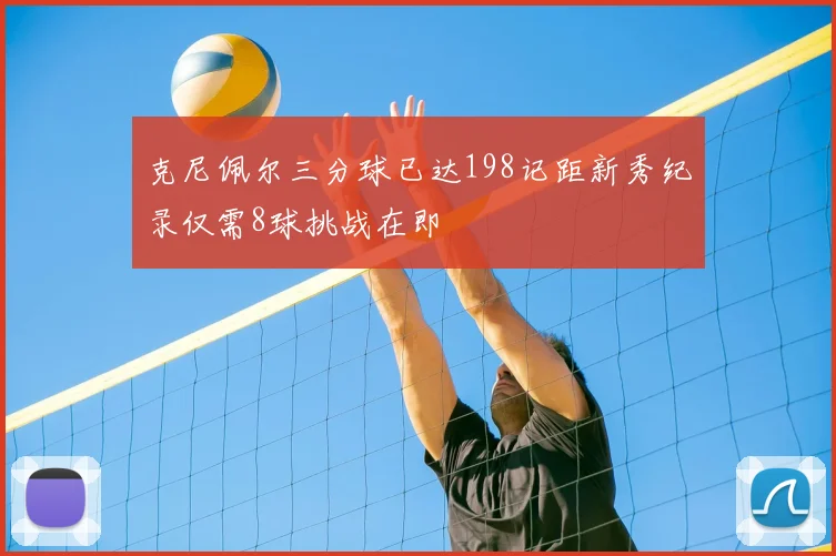 克尼佩尔三分球已达198记距新秀纪录仅需8球挑战在即