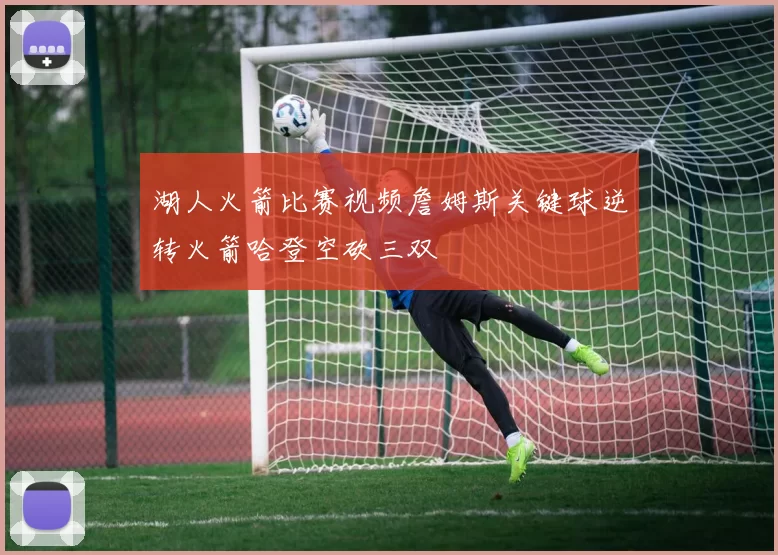 湖人火箭比赛视频詹姆斯关键球逆转火箭哈登空砍三双