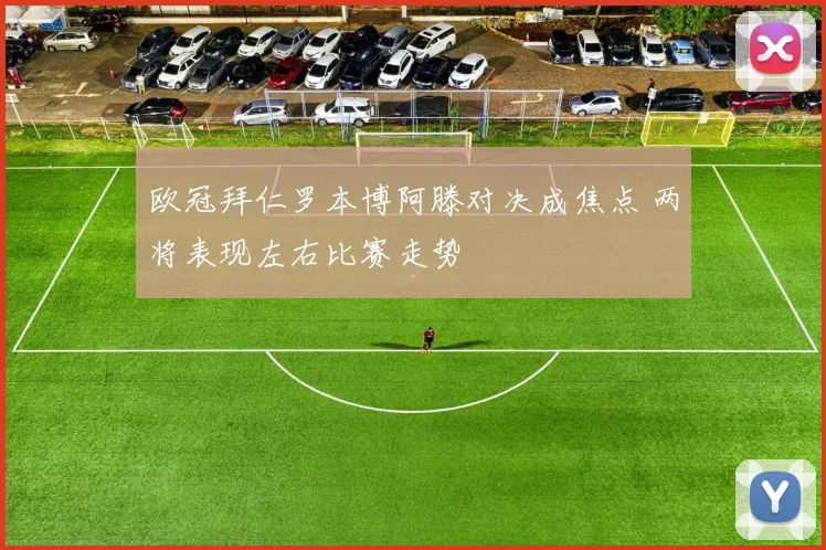 欧冠拜仁罗本博阿滕对决成焦点 两将表现左右比赛走势