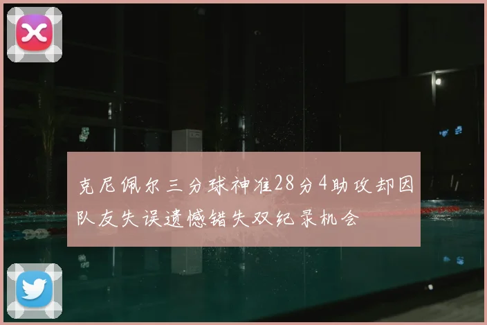 克尼佩尔三分球神准28分4助攻却因队友失误遗憾错失双纪录机会