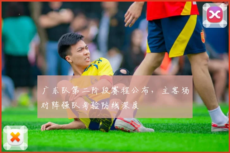 广东队第二阶段赛程公布，主客场对阵强队考验防线深度