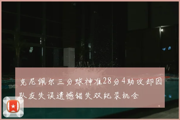 克尼佩尔三分球神准28分4助攻却因队友失误遗憾错失双纪录机会