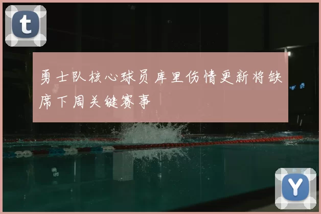 勇士队核心球员库里伤情更新将缺席下周关键赛事